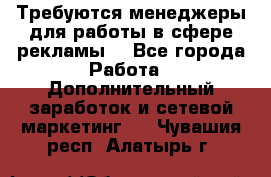 Требуются менеджеры для работы в сфере рекламы. - Все города Работа » Дополнительный заработок и сетевой маркетинг   . Чувашия респ.,Алатырь г.